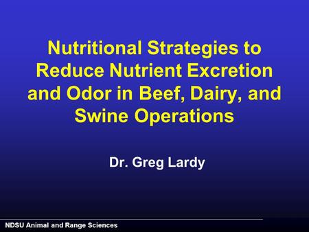 NDSU Animal and Range Sciences Nutritional Strategies to Reduce Nutrient Excretion and Odor in Beef, Dairy, and Swine Operations Dr. Greg Lardy.