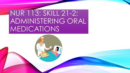 NUR 113: SKILL 21-2: ADMINISTERING ORAL MEDICATIONS.