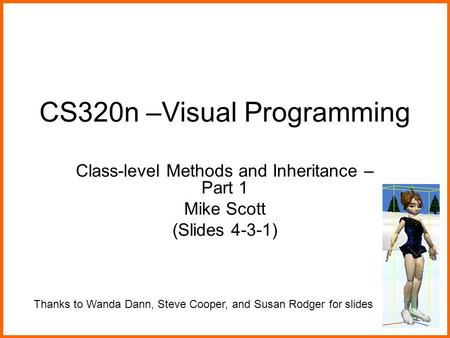 CS320n –Visual Programming Class-level Methods and Inheritance – Part 1 Mike Scott (Slides 4-3-1) Thanks to Wanda Dann, Steve Cooper, and Susan Rodger.