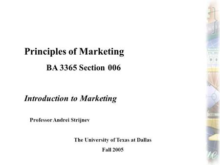 Principles of Marketing BA 3365 Section 006 Introduction to Marketing Professor Andrei Strijnev The University of Texas at Dallas Fall 2005.