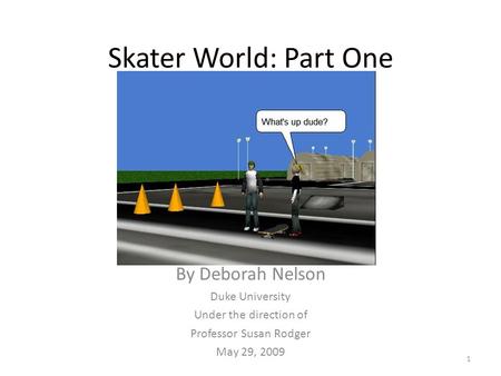 Skater World: Part One By Deborah Nelson Duke University Under the direction of Professor Susan Rodger May 29, 2009 1.