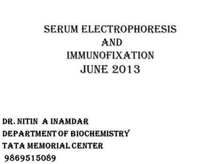 Serum Electrophoresis AND IMMUNOFIXATION june 2013 Dr. Nitin A Inamdar Department of Biochemistry Tata Memorial Center 9869515089.