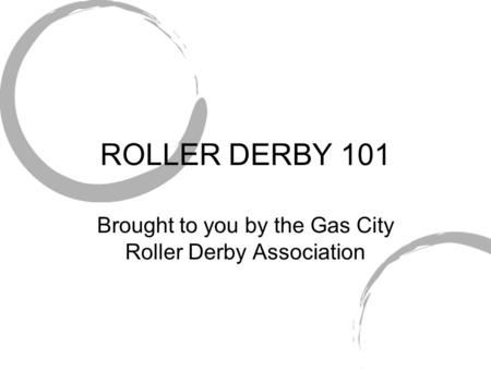ROLLER DERBY 101 Brought to you by the Gas City Roller Derby Association.