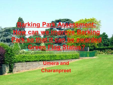 Barking Park Assessment: How can we improve Barking Park so that it can be awarded Green Flag Status? Umera and Charanpreet.