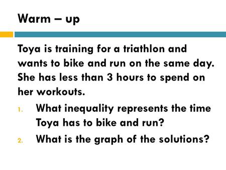 Warm – up Toya is training for a triathlon and wants to bike and run on the same day. She has less than 3 hours to spend on her workouts. What inequality.
