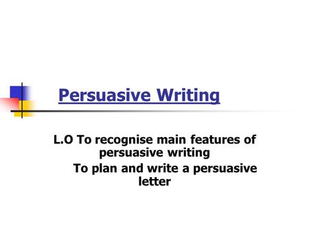 Persuasive Writing L.O To recognise main features of persuasive writing To plan and write a persuasive letter.