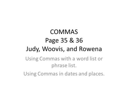 COMMAS Page 35 & 36 Judy, Woovis, and Rowena Using Commas with a word list or phrase list. Using Commas in dates and places.