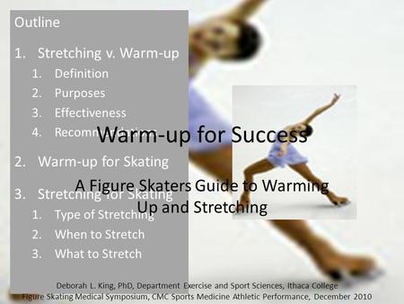 Outline 1.Stretching v. Warm-up 1.Definition 2.Purposes 3.Effectiveness 4.Recommendations 2.Warm-up for Skating 3.Stretching for Skating 1.Type of Stretching.