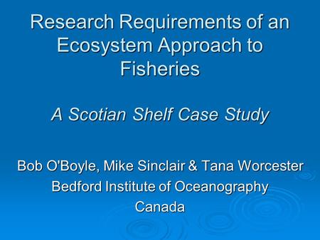 Research Requirements of an Ecosystem Approach to Fisheries A Scotian Shelf Case Study Bob O'Boyle, Mike Sinclair & Tana Worcester Bedford Institute of.