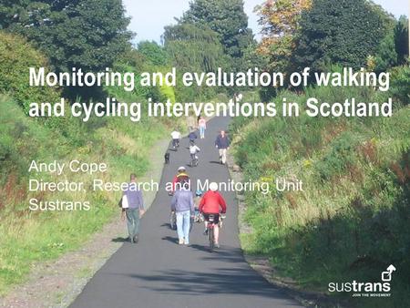 Monitoring and evaluation of walking and cycling interventions in Scotland Andy Cope Director, Research and Monitoring Unit Sustrans.