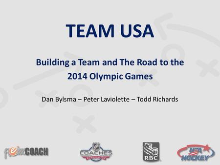 TEAM USA Building a Team and The Road to the 2014 Olympic Games Dan Bylsma – Peter Laviolette – Todd Richards.