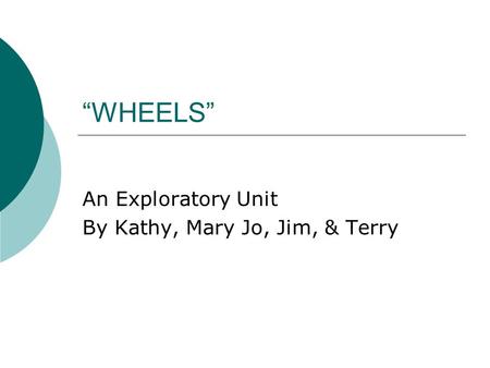 “WHEELS” An Exploratory Unit By Kathy, Mary Jo, Jim, & Terry.