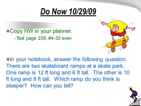 Do Now 10/29/09 Copy HW in your planner.  Text page 239, #4-32 even In your notebook, answer the following question. There are two skateboard ramps at.