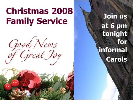 Christmas 2008 Family Service Join us at 6 pm tonight for informal Carols.