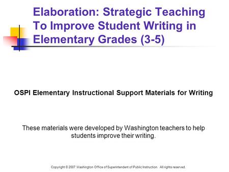 Copyright © 2007 Washington Office of Superintendent of Public Instruction. All rights reserved. Elaboration: Strategic Teaching To Improve Student Writing.