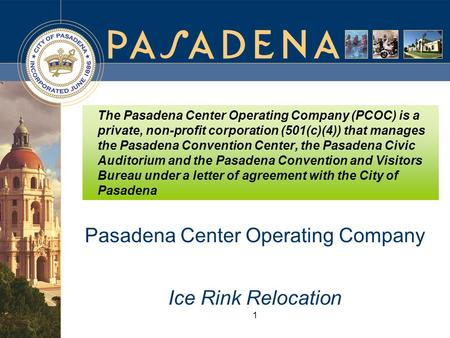 1 Pasadena Center Operating Company Ice Rink Relocation The Pasadena Center Operating Company (PCOC) is a private, non-profit corporation (501(c)(4)) that.