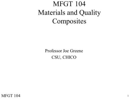 1 MFGT 104 Materials and Quality Composites Professor Joe Greene CSU, CHICO MFGT 104.