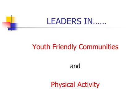 LEADERS IN…… Youth Friendly Communities and Physical Activity.