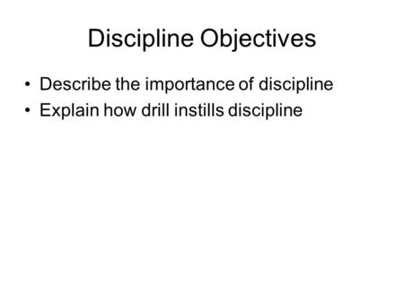 Discipline Objectives Describe the importance of discipline Explain how drill instills discipline.
