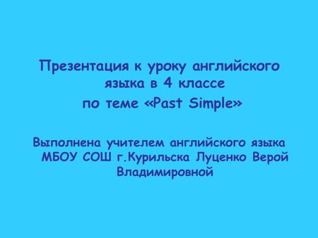 Презентация к уроку английского языка в 4 классе по теме «Past Simple» Выполнена учителем английского языка МБОУ СОШ г.Курильска Луценко Верой Владимировной.