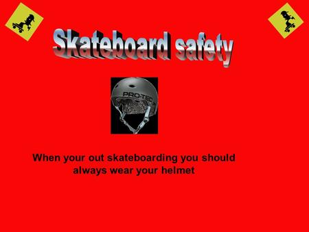 When your out skateboarding you should always wear your helmet.