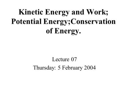 Kinetic Energy and Work; Potential Energy;Conservation of Energy. Lecture 07 Thursday: 5 February 2004.