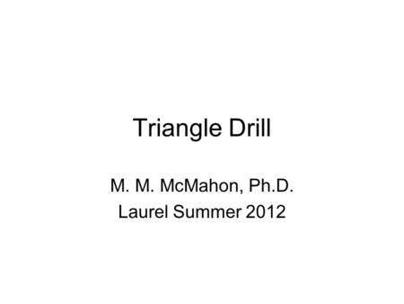Triangle Drill M. M. McMahon, Ph.D. Laurel Summer 2012.