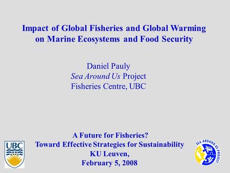 Impact of Global Fisheries and Global Warming on Marine Ecosystems and Food Security Daniel Pauly Sea Around Us Project Fisheries Centre, UBC A Future.