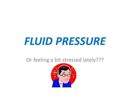 FLUID PRESSURE Or feeling a bit stressed lately???