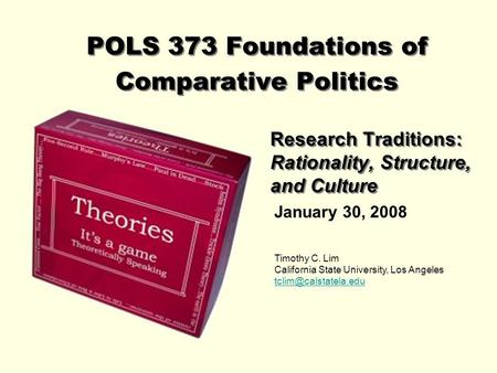 POLS 373 Foundations of Comparative Politics Research Traditions: Rationality, Structure, and Culture January 30, 2008 Timothy C. Lim California State.