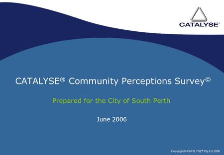 CATALYSE ® Community Perceptions Survey © Prepared for the City of South Perth Copyright © CATALYSE ® Pty Ltd 2006 June 2006.
