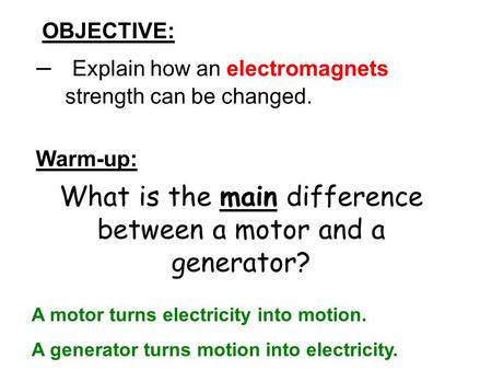 OBJECTIVE: – Explain how an electromagnets strength can be changed. Warm-up: What is the main difference between a motor and a generator? A motor turns.