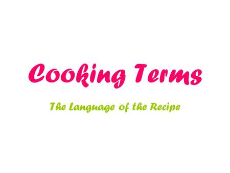 Cooking Terms The Language of the Recipe. Become familiar Terms are important tools for the cook. Each has its own meaning. Achieve best results.