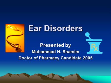 Ear Disorders Presented by Muhammad H. Shamim Doctor of Pharmacy Candidate 2005.
