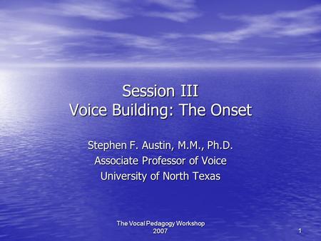 The Vocal Pedagogy Workshop 2007 1 Session III Voice Building: The Onset Stephen F. Austin, M.M., Ph.D. Associate Professor of Voice University of North.