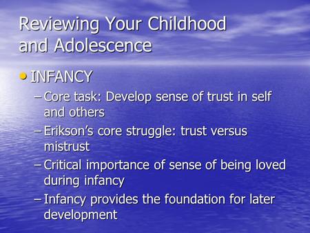 Reviewing Your Childhood and Adolescence INFANCY INFANCY –Core task: Develop sense of trust in self and others –Erikson’s core struggle: trust versus mistrust.