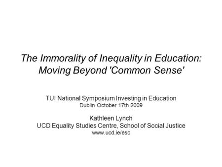 The Immorality of Inequality in Education: Moving Beyond 'Common Sense' TUI National Symposium Investing in Education Dublin October 17th 2009 Kathleen.