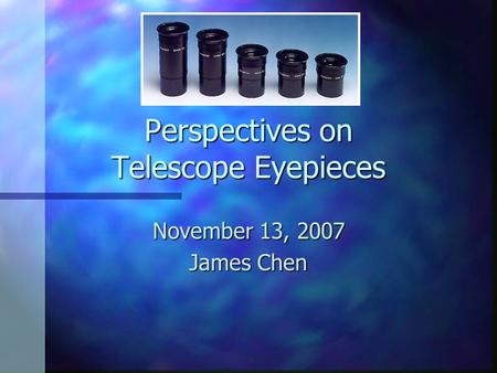 Perspectives on Telescope Eyepieces November 13, 2007 James Chen.