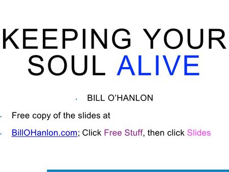 KEEPING YOUR SOUL KEEPING YOUR SOUL ALIVE BILL O’HANLON Free copy of the slides at BillOHanlon.com; Click Free Stuff, then click Slides BillOHanlon.com.