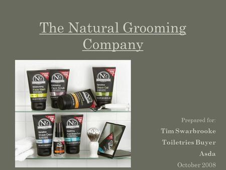 The Natural Grooming Company Prepared for: Tim Swarbrooke Toiletries Buyer Asda October 2008.