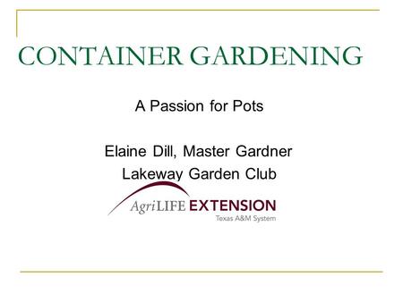CONTAINER GARDENING A Passion for Pots Elaine Dill, Master Gardner Lakeway Garden Club.