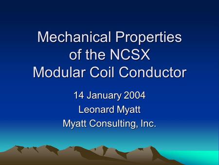 Mechanical Properties of the NCSX Modular Coil Conductor 14 January 2004 Leonard Myatt Myatt Consulting, Inc.