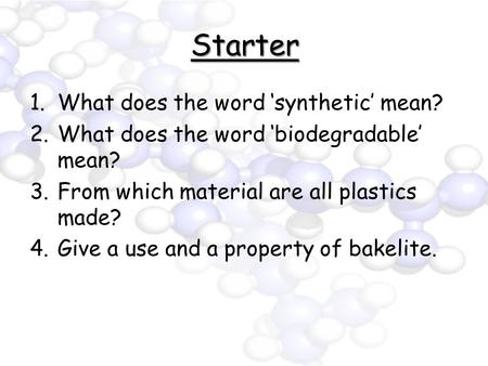 Starter 1.What does the word ‘synthetic’ mean? 2.What does the word ‘biodegradable’ mean? 3.From which material are all plastics made? 4.Give a use and.