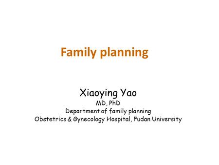 Family planning Xiaoying Yao MD, PhD Department of family planning