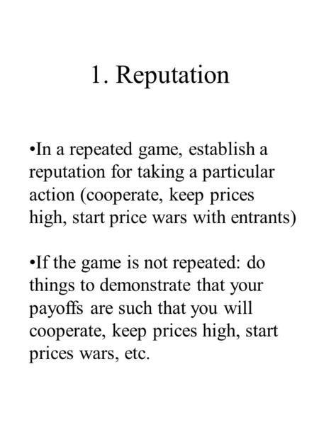1. Reputation In a repeated game, establish a reputation for taking a particular action (cooperate, keep prices high, start price wars with entrants) If.