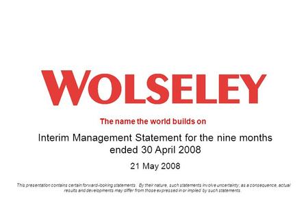 The name the world builds on 1 Interim Management Statement for the nine months ended 30 April 2008 21 May 2008 This presentation contains certain forward-looking.