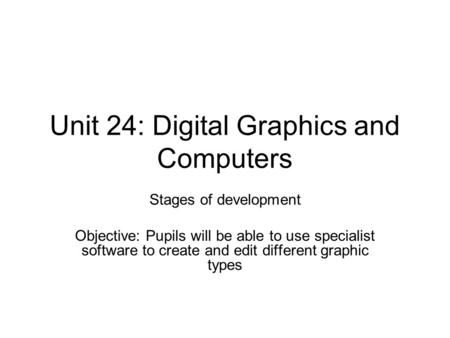 Unit 24: Digital Graphics and Computers Stages of development Objective: Pupils will be able to use specialist software to create and edit different graphic.