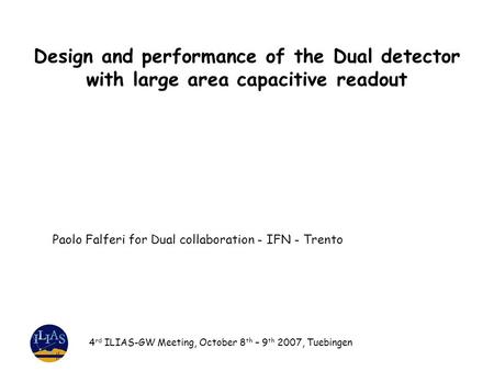Design and performance of the Dual detector with large area capacitive readout 4 rd ILIAS-GW Meeting, October 8 th – 9 th 2007, Tuebingen Paolo Falferi.