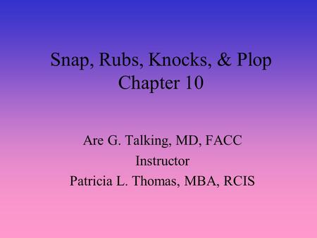 Snap, Rubs, Knocks, & Plop Chapter 10 Are G. Talking, MD, FACC Instructor Patricia L. Thomas, MBA, RCIS.
