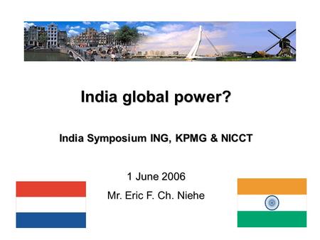 1 India global power? India Symposium ING, KPMG & NICCT 1 June 2006 Mr. Eric F. Ch. Niehe.